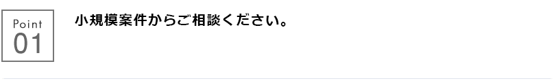 小規模案件からご相談ください。