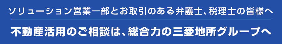 ソリューション営業一部とお取引のある弁護士、税理士の皆様へ 不動産活用のご相談は、総合力の三菱地所グループへ