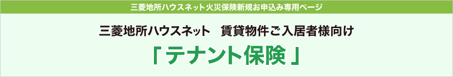 三菱地所ハウスネット火災保険新規ご契約者様お手続き専用ページ 三菱地所ハウスネット 賃貸物件ご入居者様向け『テナント保険』（賃貸入居者総合保険）インターネット契約サービスをお手続きのお客様へ